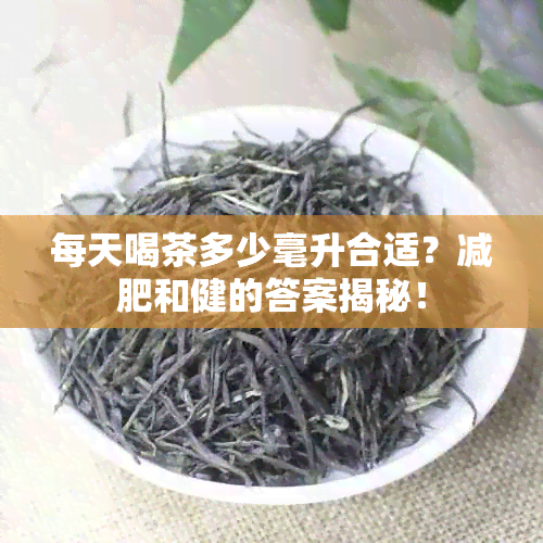 每天喝茶多少毫升合适？减肥和健的答案揭秘！