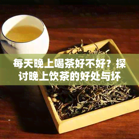 每天晚上喝茶好不好？探讨晚上饮茶的好处与坏处