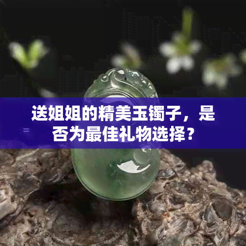 送姐姐的精美玉镯子，是否为更佳礼物选择？