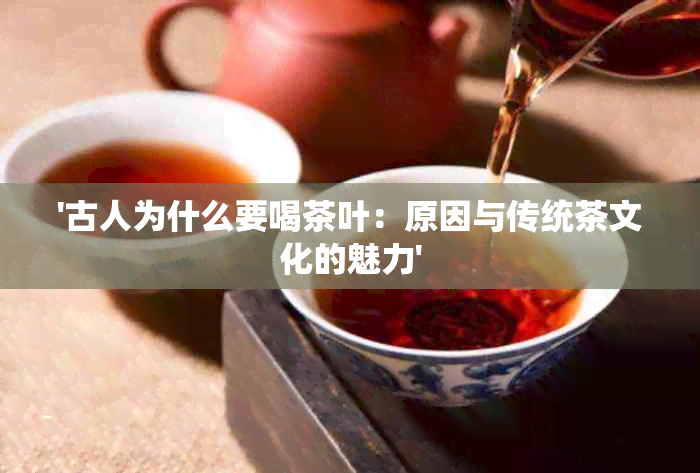 '古人为什么要喝茶叶：原因与传统茶文化的魅力'