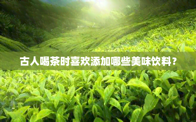 古人喝茶时喜欢添加哪些美味饮料？