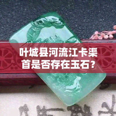 叶城县河流江卡渠首是否存在玉石？