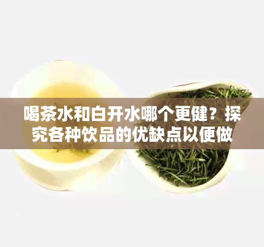 喝茶水和白开水哪个更健？探究各种饮品的优缺点以便做出明智的选择