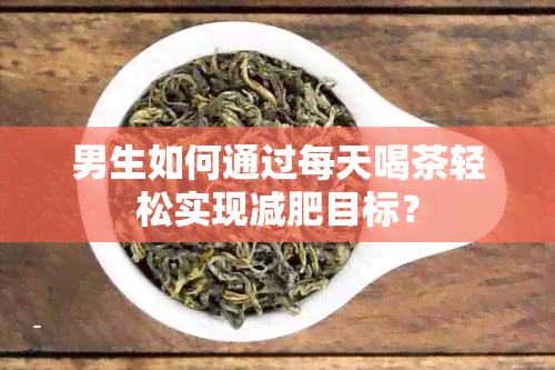 男生如何通过每天喝茶轻松实现减肥目标？