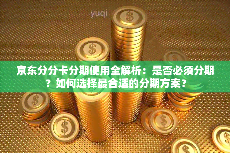 京东分分卡分期使用全解析：是否必须分期？如何选择最合适的分期方案？