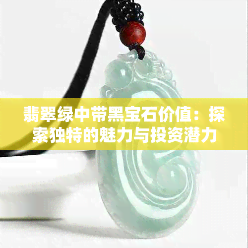 翡翠绿中带黑宝石价值：探索独特的魅力与投资潜力