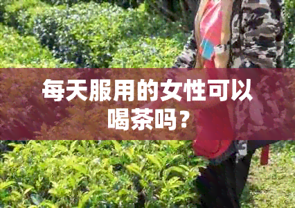 每天服用的女性可以喝茶吗？