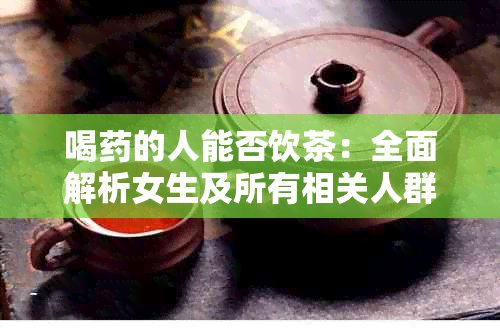 喝的人能否饮茶：全面解析女生及所有相关人群的茶叶摄入可能性