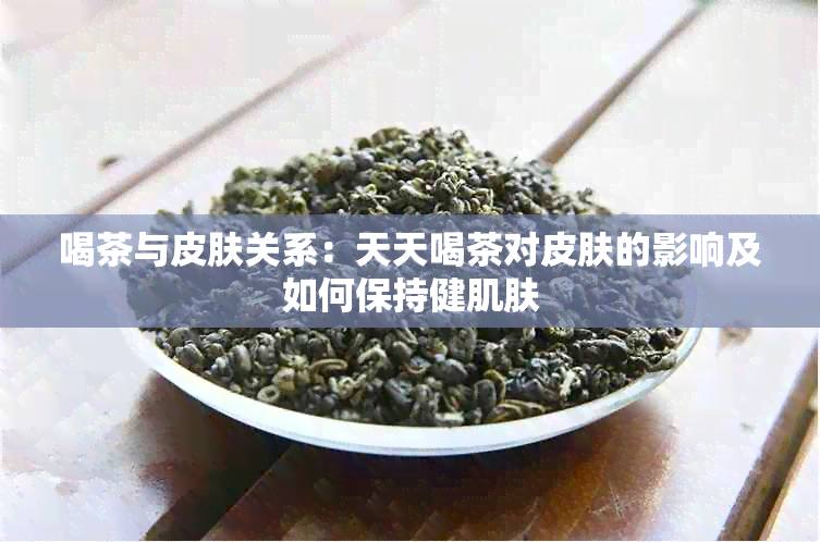 喝茶与皮肤关系：天天喝茶对皮肤的影响及如何保持健肌肤