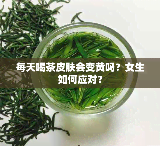 每天喝茶皮肤会变黄吗？女生如何应对？