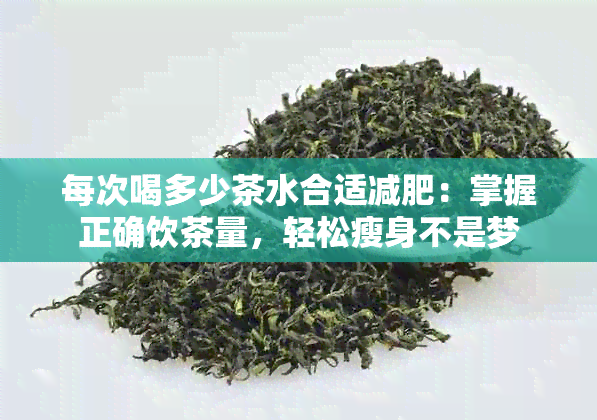 每次喝多少茶水合适减肥：掌握正确饮茶量，轻松瘦身不是梦