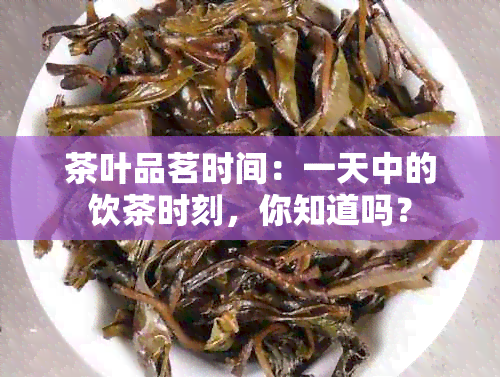 茶叶品茗时间：一天中的饮茶时刻，你知道吗？