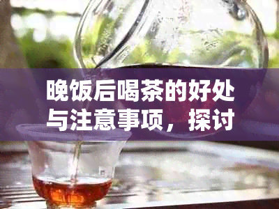 晚饭后喝茶的好处与注意事项，探讨是否适合每个人的生活惯