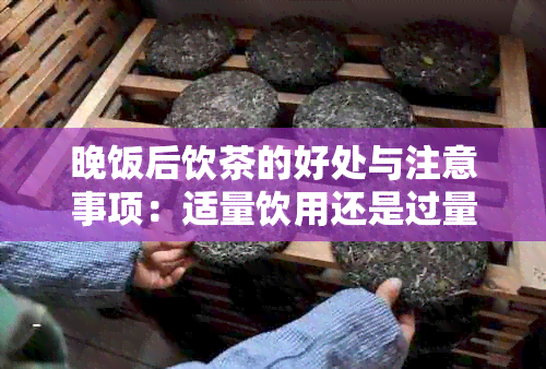 晚饭后饮茶的好处与注意事项：适量饮用还是过量更好？