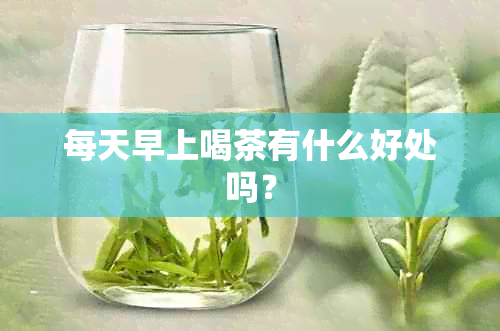 每天早上喝茶有什么好处吗？