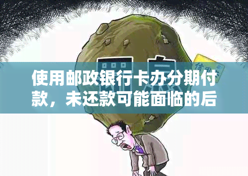 使用邮政银行卡办分期付款，未还款可能面临的后果及解决方法