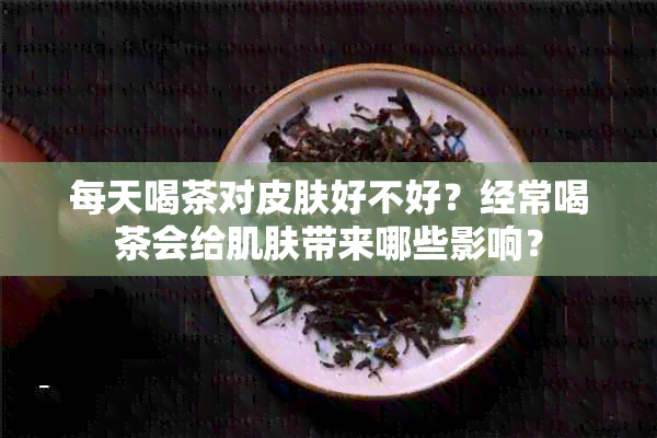 每天喝茶对皮肤好不好？经常喝茶会给肌肤带来哪些影响？