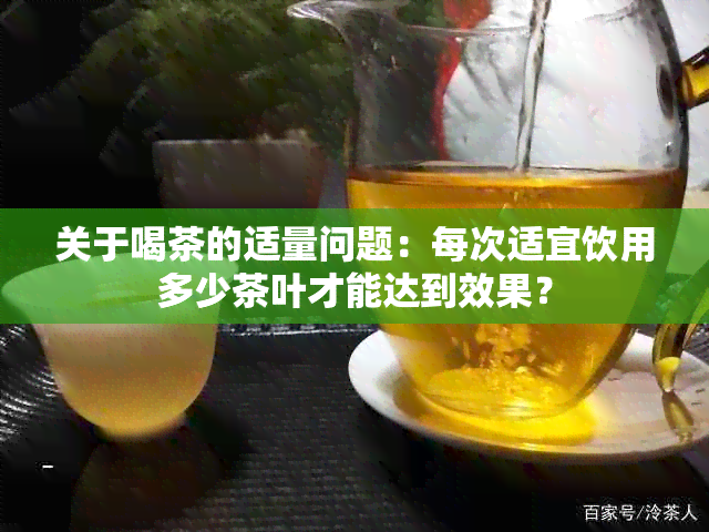 关于喝茶的适量问题：每次适宜饮用多少茶叶才能达到效果？