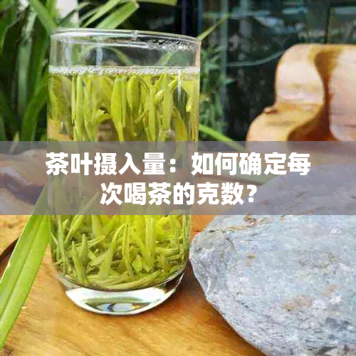 茶叶摄入量：如何确定每次喝茶的克数？