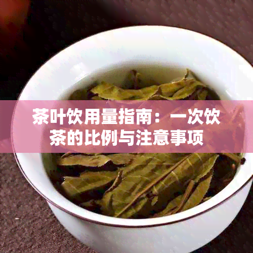 茶叶饮用量指南：一次饮茶的比例与注意事项