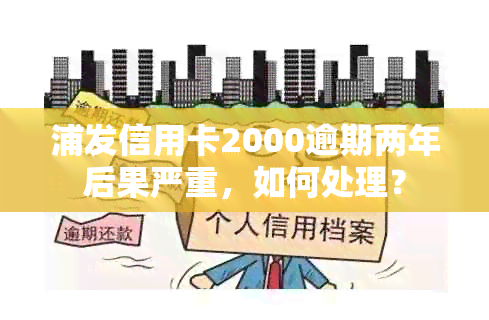 浦发信用卡2000逾期两年后果严重，如何处理？