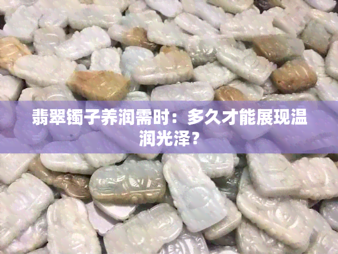 翡翠镯子养润需时：多久才能展现温润光泽？