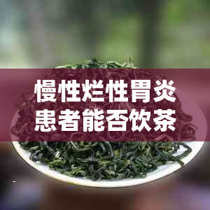 慢性烂性胃炎患者能否饮茶？茶叶种类和饮用方法对病情有何影响？