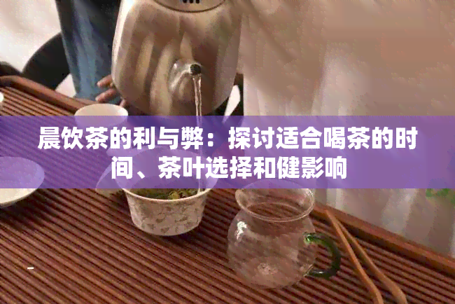 晨饮茶的利与弊：探讨适合喝茶的时间、茶叶选择和健影响