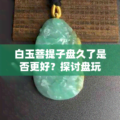 白玉菩提子盘久了是否更好？探讨盘玩时间对菩提子质量的影响