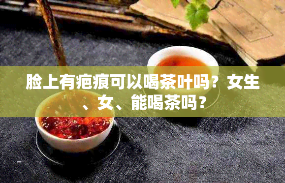 脸上有疤痕可以喝茶叶吗？女生、女、能喝茶吗？