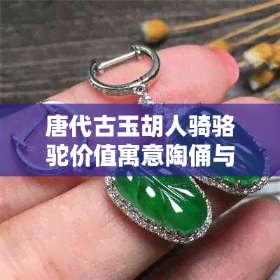 唐代古玉胡人骑骆驼价值寓意陶俑与马雕