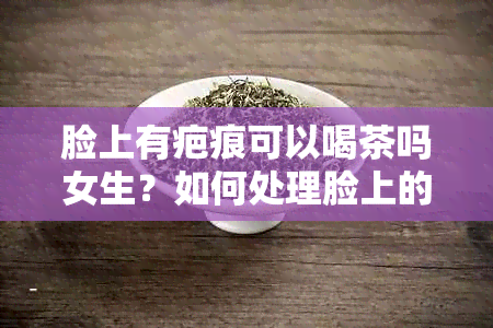 脸上有疤痕可以喝茶吗女生？如何处理脸上的疤痕？