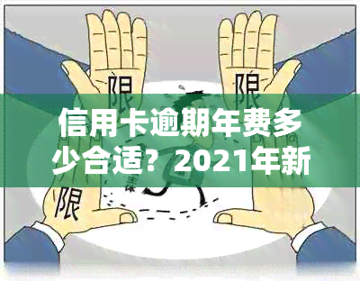 信用卡逾期年费多少合适？2021年新政策解读，逾期费用与2020年数据对比