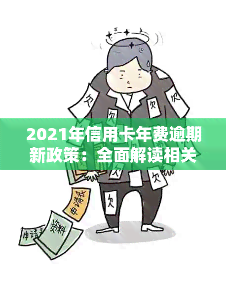 2021年信用卡年费逾期新政策：全面解读相关法规与措。