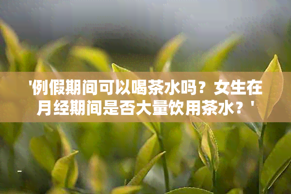 '例假期间可以喝茶水吗？女生在月经期间是否大量饮用茶水？'