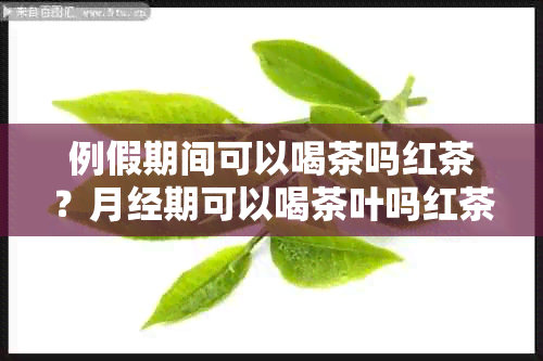 例假期间可以喝茶吗红茶？月经期可以喝茶叶吗红茶？