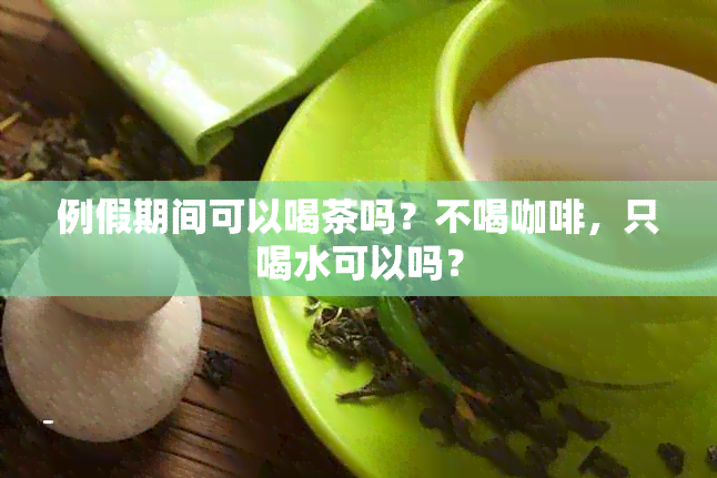 例假期间可以喝茶吗？不喝咖啡，只喝水可以吗？