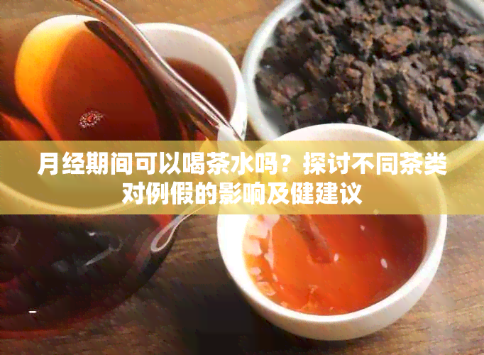 月经期间可以喝茶水吗？探讨不同茶类对例假的影响及健建议