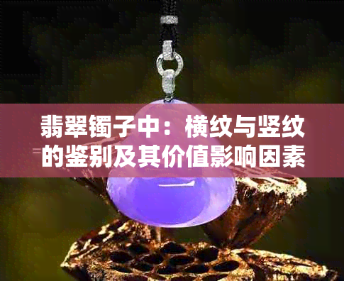 翡翠镯子中：横纹与竖纹的鉴别及其价值影响因素分析