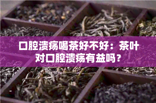 口腔溃疡喝茶好不好：茶叶对口腔溃疡有益吗？