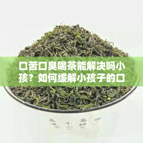 口苦口臭喝茶能解决吗小孩？如何缓解小孩子的口苦口臭问题？