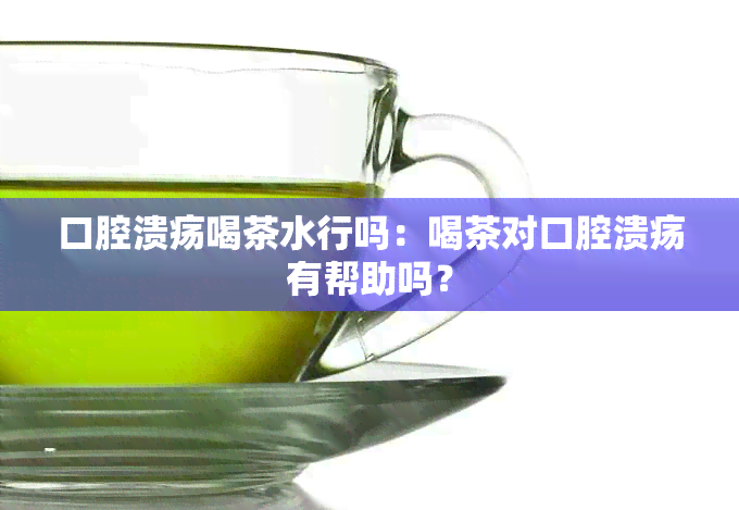 口腔溃疡喝茶水行吗：喝茶对口腔溃疡有帮助吗？