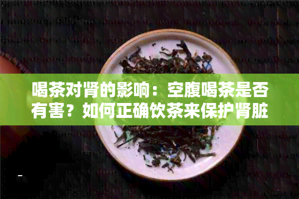 喝茶对肾的影响：空腹喝茶是否有害？如何正确饮茶来保护肾脏？