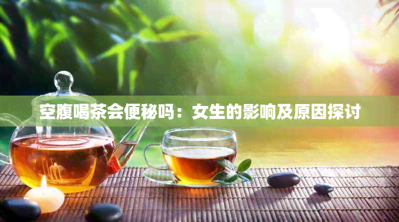 空腹喝茶会便秘吗：女生的影响及原因探讨