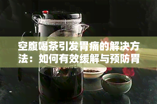 空腹喝茶引发胃痛的解决方法：如何有效缓解与预防胃痛不适