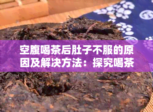 空腹喝茶后肚子不服的原因及解决方法：探究喝茶对胃的影响及如何避免不适