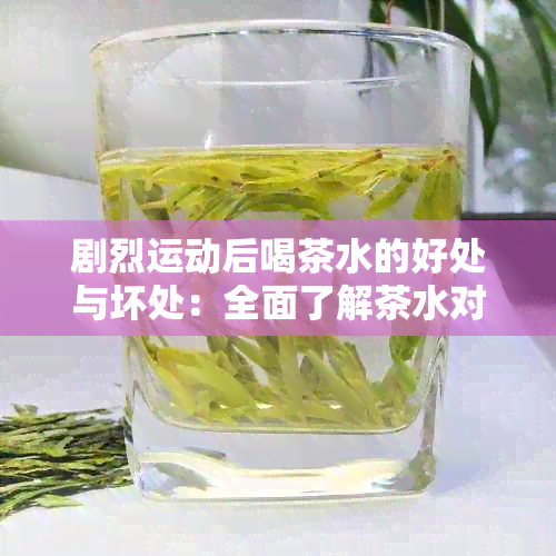 剧烈运动后喝茶水的好处与坏处：全面了解茶水对恢复的影响