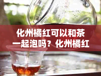 化州橘红可以和茶一起泡吗？化州橘红可以和菊花一起泡水喝吗？