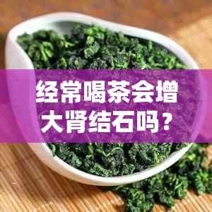 经常喝茶会增大肾结石吗？男女均适用