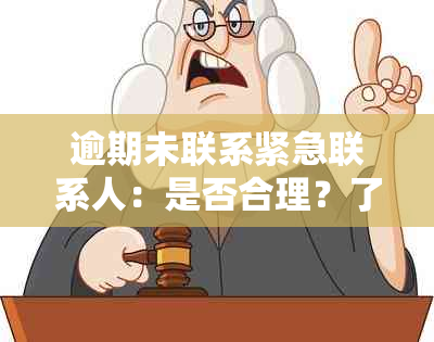 逾期未联系紧急联系人：是否合理？了解后果及相关建议